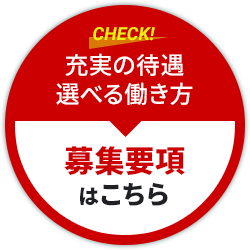 CHECK！ 充実の待遇 選べる働き方 募集要項はこちら